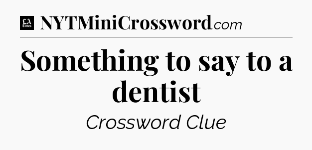 Something to say to a dentist - LA Times Crossword