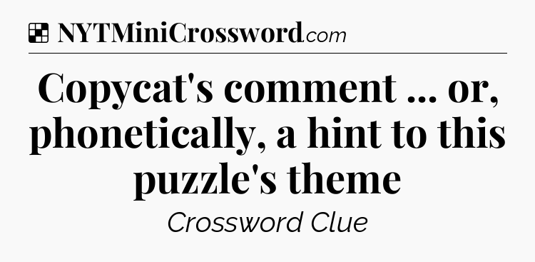Solution: Copycat's comment ... or, phonetically, a hint to this puzzle's theme - NYT Crossword