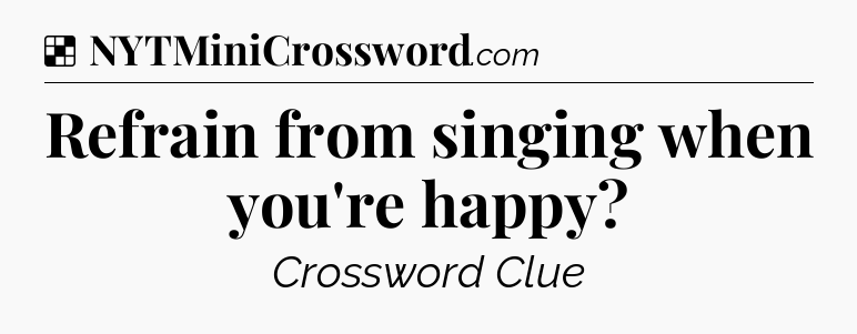 Solution: Refrain from singing when you're happy - NYT Crossword