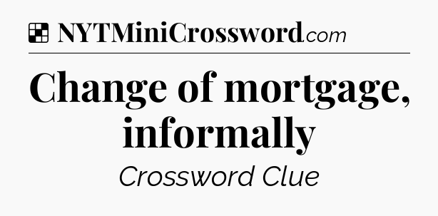 Solution: Change of mortgage, informally - NYT Crossword