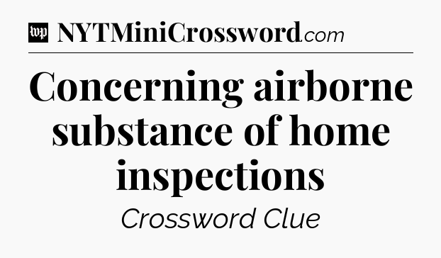 Concerning airborne substance of home inspections Crossword Clue