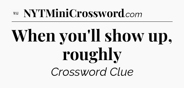 When you'll show up, roughly - WSJ Crossword