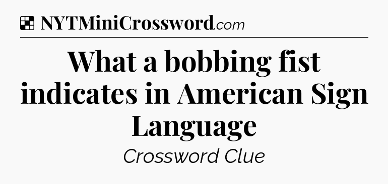 Solution: What a bobbing fist indicates in American Sign Language - NYT Crossword