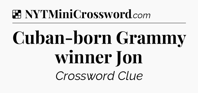 Solution: Cuban-born Grammy winner Jon - NYT Crossword