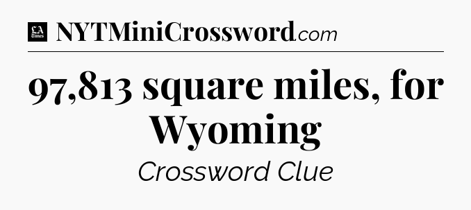 97,813 square miles, for Wyoming - LA Times Crossword