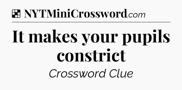 Solution: It makes your pupils constrict - NYT Crossword