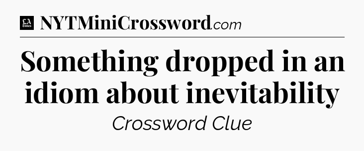 Something dropped in an idiom about inevitability - LA Times Crossword