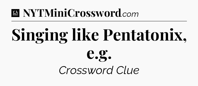 Singing like Pentatonix, e.g - LA Times Crossword
