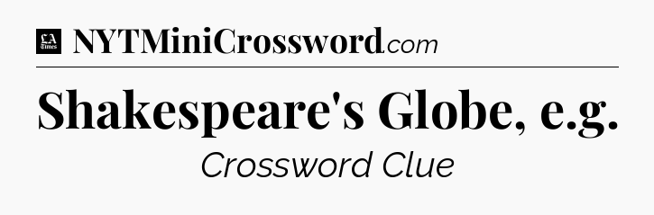 Shakespeare's Globe, e.g - LA Times Crossword