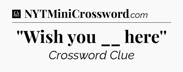 ''Wish you __ here'' - LA Times Crossword