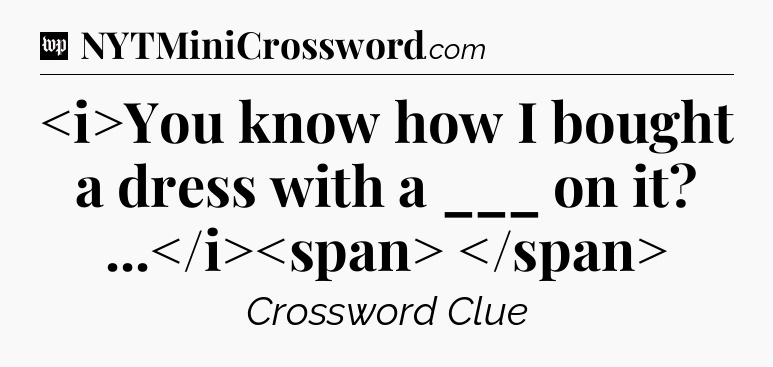 You know how I bought a dress with a ___ on it? ...
 Crossword Clue