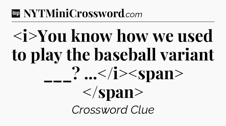 You know how we used to play the baseball variant ___? ...
 Crossword Clue