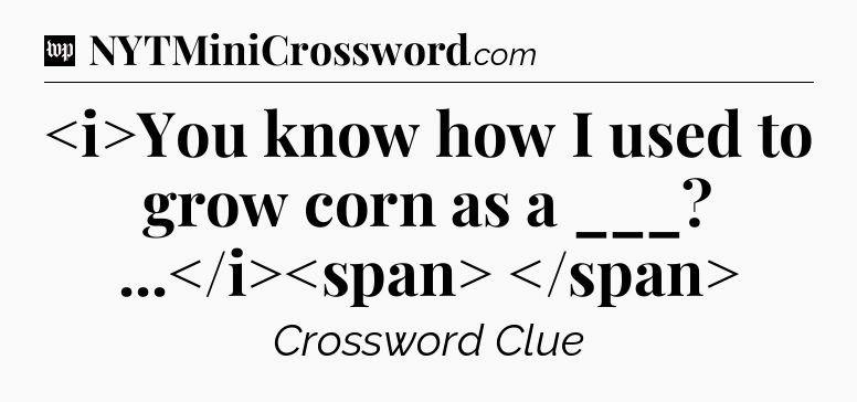 You know how I used to grow corn as a ___? ...
 Crossword Clue