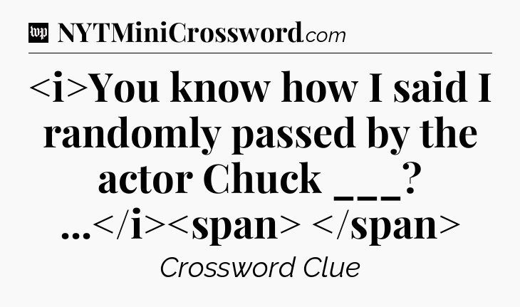 You know how I said I randomly passed by the actor Chuck ___? ...
 Crossword Clue