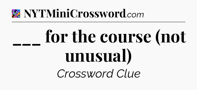 ___ for the course (not unusual) Crossword Clue