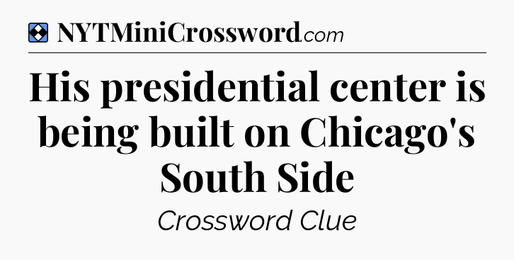 Solution: His presidential center is being built on Chicago's South Side - NYT Mini Crossword