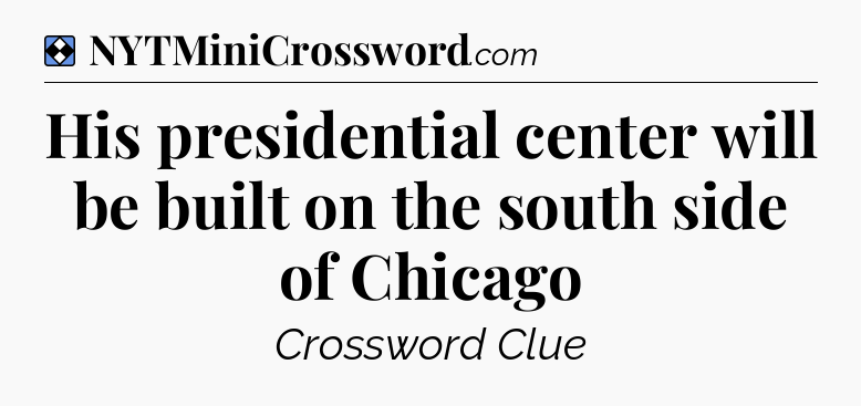 Solution: His presidential center will be built on the south side of Chicago - NYT Mini Crossword