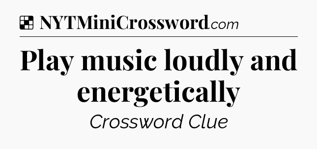 Solution: Play music loudly and energetically - NYT Crossword