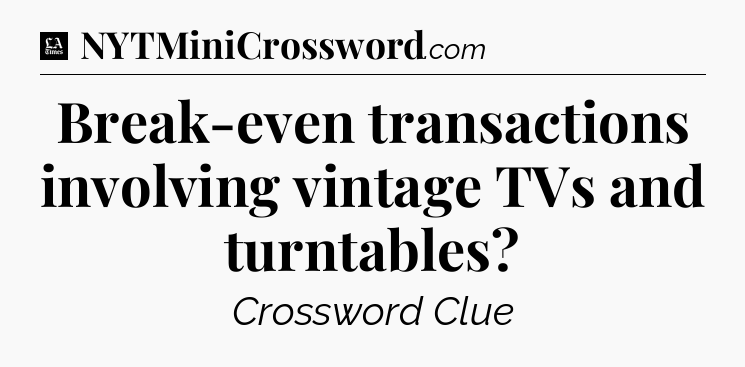 Break-even transactions involving vintage TVs and turntables - LA Times Crossword