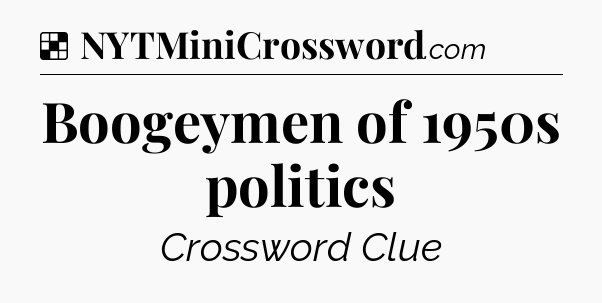 Solution: Boogeymen of 1950s politics - NYT Crossword