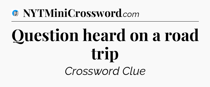 Question heard on a road trip Crossword Clue