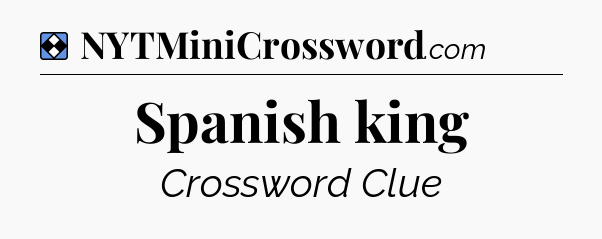 Solution: Spanish king - NYT Mini Crossword