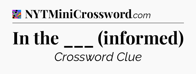 In the ___ (informed) Crossword Clue
