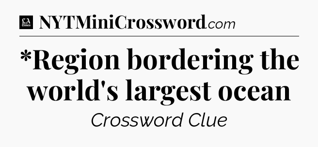 *Region bordering the world's largest ocean - LA Times Crossword