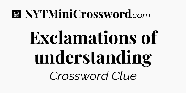 Exclamations of understanding - LA Times Crossword