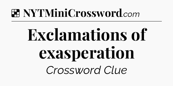 Solution: Exclamations of exasperation - NYT Crossword