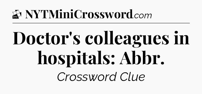 Doctor's colleagues in hospitals: Abbr - Daily Themed Classic Crossword