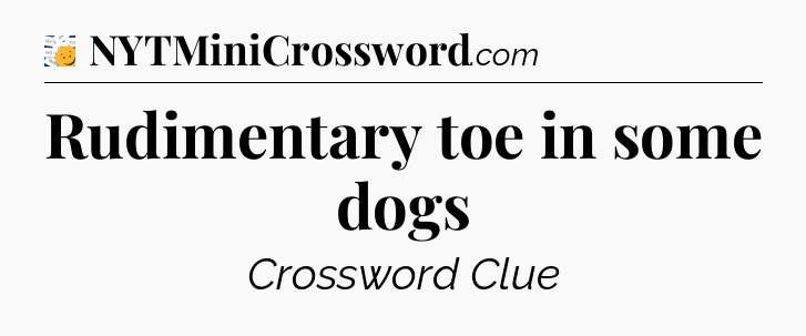 Rudimentary toe in some dogs - 7 Little Words