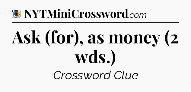 Ask (for), as money (2 wds.) Crossword Clue