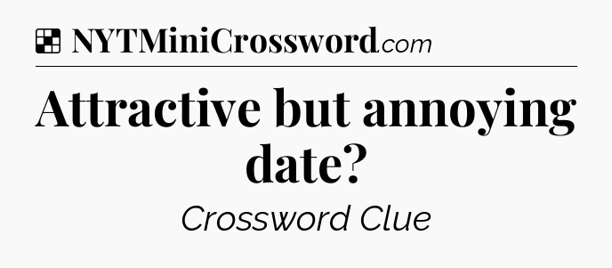 Solution: Attractive but annoying date - NYT Crossword