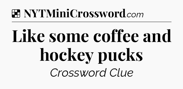 Solution: Like some coffee and hockey pucks - NYT Crossword