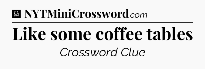 Like some coffee tables - LA Times Crossword
