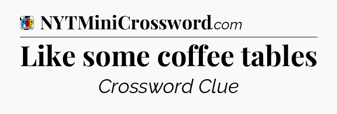Like some coffee tables Crossword Clue