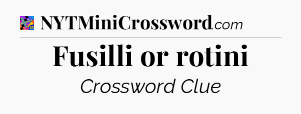 Fusilli or rotini Crossword Clue