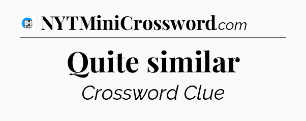 Quite similar Crossword Clue