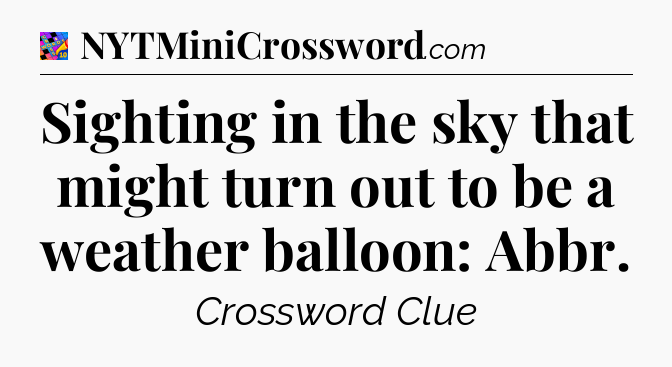 Sighting in the sky that might turn out to be a weather balloon: Abbr Crossword Clue