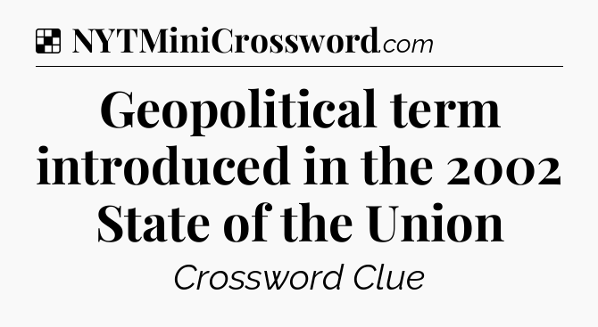 Solution: Geopolitical term introduced in the 2002 State of the Union - NYT Crossword
