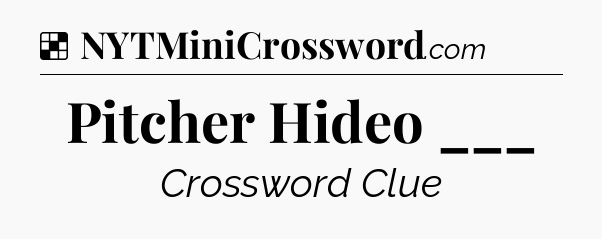 Solution: Pitcher Hideo ___ - NYT Crossword