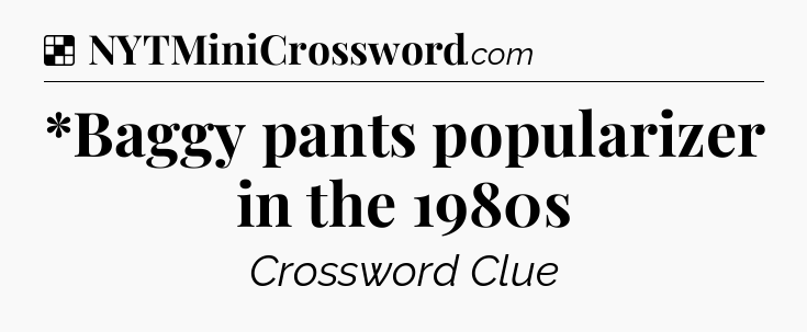 Solution: *Baggy pants popularizer in the 1980s - NYT Crossword