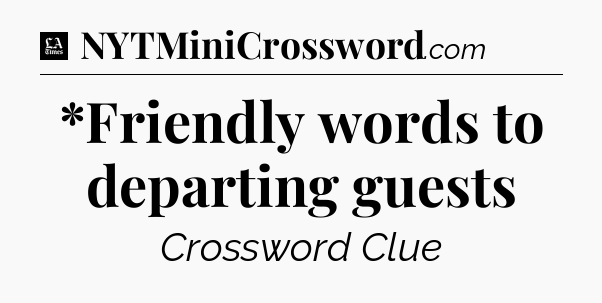 *Friendly words to departing guests - LA Times Crossword