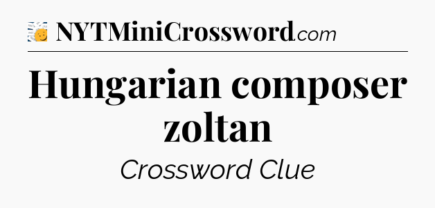Hungarian composer zoltan - 7 Little Words