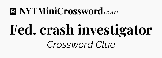 Fed. crash investigator - LA Times Crossword