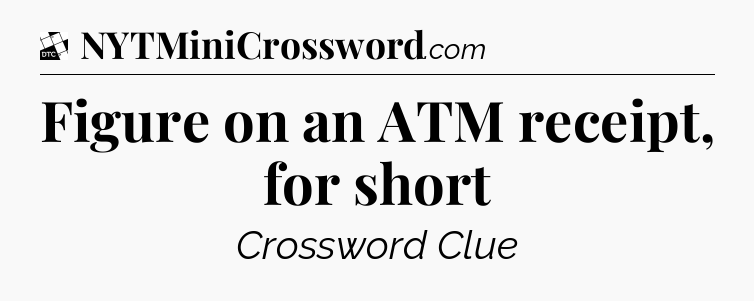 Figure on an ATM receipt, for short - Daily Themed Classic Crossword