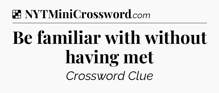 Solution: Be familiar with without having met - NYT Crossword
