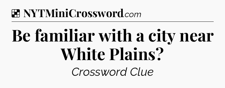 Solution: Be familiar with a city near White Plains - NYT Crossword
