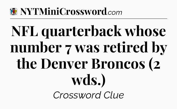 NFL quarterback whose number 7 was retired by the Denver Broncos (2 wds.) Crossword Clue